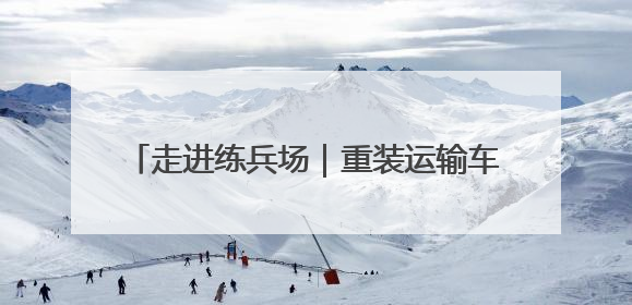 走进练兵场｜重装运输车，驰骋风雪“天路”！