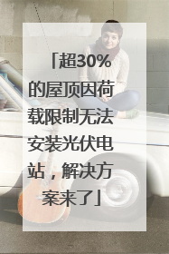超30%的屋顶因荷载限制无法安装光伏电站，解决方案来了