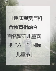 趣味观赏与科普教育相融合 百名留守儿童喜迎“六一”国际儿童节