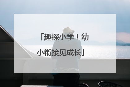 趣探小学！幼小衔接见成长