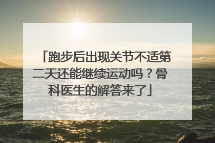 跑步后出现关节不适第二天还能继续运动吗？骨科医生的解答来了