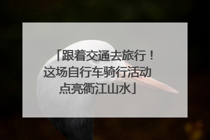 跟着交通去旅行！这场自行车骑行活动点亮衢江山水