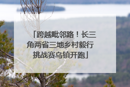 跨越毗邻路！长三角两省三地乡村毅行挑战赛乌镇开跑