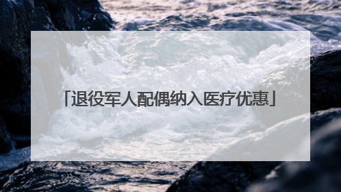 退役军人配偶纳入医疗优惠