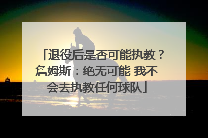 退役后是否可能执教？詹姆斯：绝无可能 我不会去执教任何球队