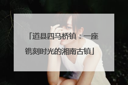 道县四马桥镇：一座镌刻时光的湘南古镇