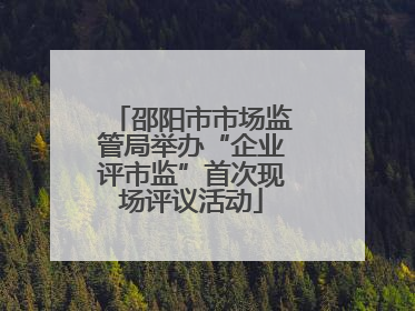 邵阳市市场监管局举办“企业评市监”首次现场评议活动