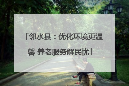 邻水县：优化环境更温馨 养老服务解民忧
