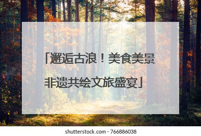 邂逅古浪！美食美景非遗共绘文旅盛宴