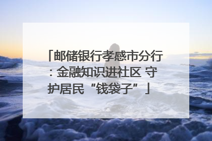 邮储银行孝感市分行：金融知识进社区 守护居民“钱袋子”