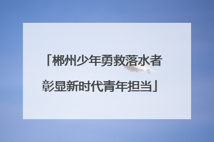 郴州少年勇救落水者 彰显新时代青年担当