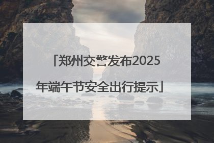 郑州交警发布2025年端午节安全出行提示