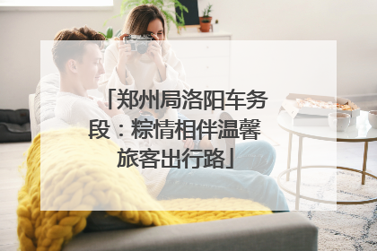 郑州局洛阳车务段：粽情相伴温馨旅客出行路