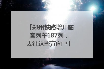 郑州铁路增开临客列车187列，去往这些方向→