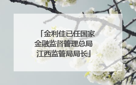 金利佳已任国家金融监督管理总局江西监管局局长