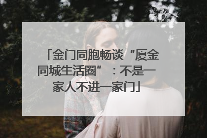 金门同胞畅谈“厦金同城生活圈”：不是一家人不进一家门