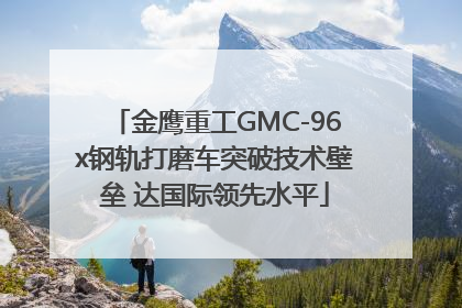 金鹰重工GMC-96x钢轨打磨车突破技术壁垒 达国际领先水平