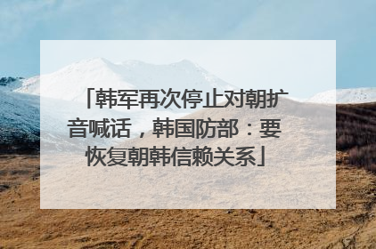 韩军再次停止对朝扩音喊话，韩国防部：要恢复朝韩信赖关系