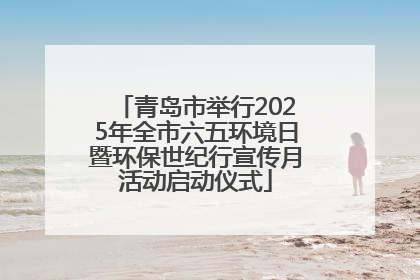 青岛市举行2025年全市六五环境日暨环保世纪行宣传月活动启动仪式