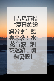 青岛方特“夏日缤纷消暑季”酷爽来袭！水花音浪+烟花巡游，嗨翻暑假