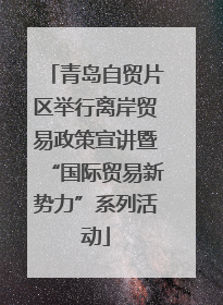 青岛自贸片区举行离岸贸易政策宣讲暨“国际贸易新势力”系列活动