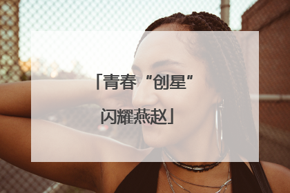 青春“创星” 闪耀燕赵
