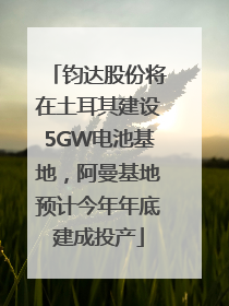 钧达股份将在土耳其建设5GW电池基地，阿曼基地预计今年年底建成投产