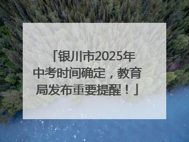 银川市2025年中考时间确定，教育局发布重要提醒！