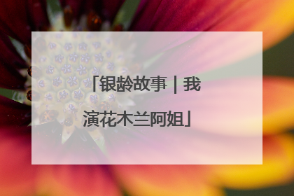 银龄故事｜我演花木兰阿姐