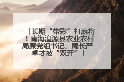 长期“带彩”打麻将！青海湟源县农业农村局原党组书记、局长严卓才被“双开”