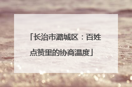 长治市潞城区：百姓点赞里的协商温度
