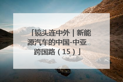镜头连中外｜新能源汽车的中国-中亚跨国路（15）