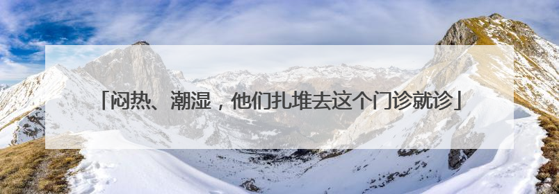 闷热、潮湿，他们扎堆去这个门诊就诊