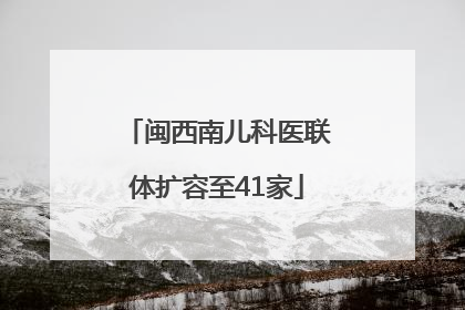 闽西南儿科医联体扩容至41家