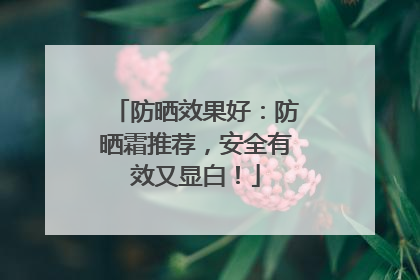 防晒效果好：防晒霜推荐，安全有效又显白！