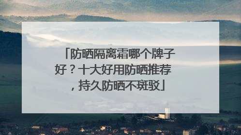 防晒隔离霜哪个牌子好？十大好用防晒推荐，持久防晒不斑驳
