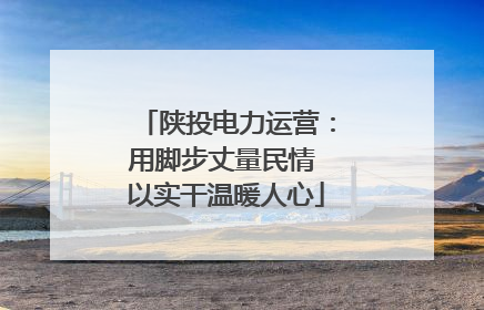陕投电力运营：用脚步丈量民情 以实干温暖人心