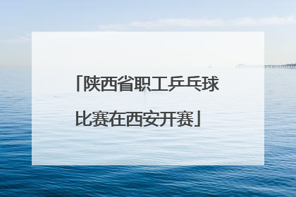 陕西省职工乒乓球比赛在西安开赛
