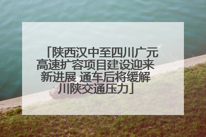 陕西汉中至四川广元高速扩容项目建设迎来新进展 通车后将缓解川陕交通压力
