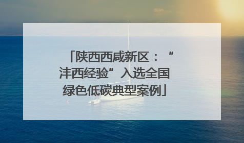 陕西西咸新区：“沣西经验”入选全国绿色低碳典型案例
