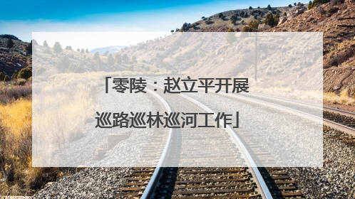 零陵：赵立平开展巡路巡林巡河工作