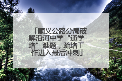 顺义公路分局破解沿河中学“通学堵”难题，疏堵工作进入最后冲刺
