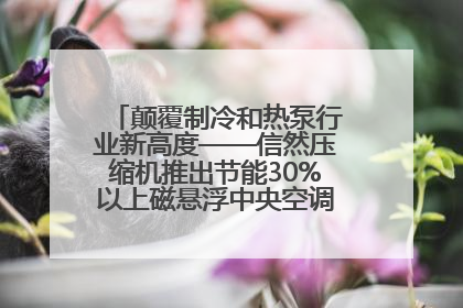 颠覆制冷和热泵行业新高度——信然压缩机推出节能30%以上磁悬浮中央空调和磁悬浮热泵