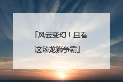 风云变幻！且看这场龙狮争霸