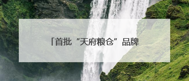 首批“天府粮仓”品牌商标授权使用名单发布 49个品牌入选！
