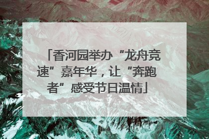 香河园举办“龙舟竞速”嘉年华，让“奔跑者”感受节日温情
