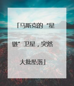 马斯克的“星链”卫星，突然大批坠落