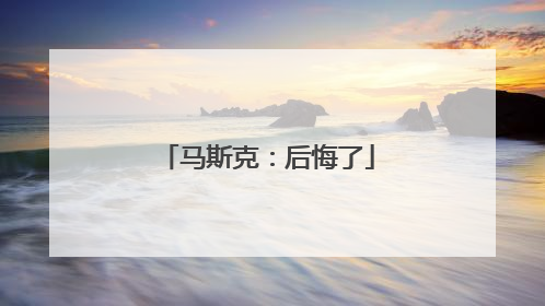 马斯克：后悔了
