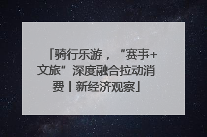 骑行乐游，“赛事+文旅”深度融合拉动消费丨新经济观察