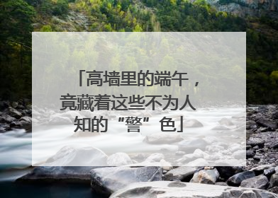 高墙里的端午，竟藏着这些不为人知的“警”色